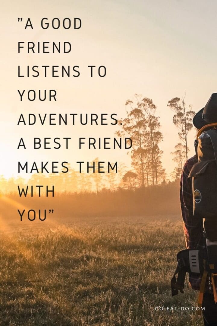 "A good friend listens to your adventures. A best friend makes them with you." - Anon