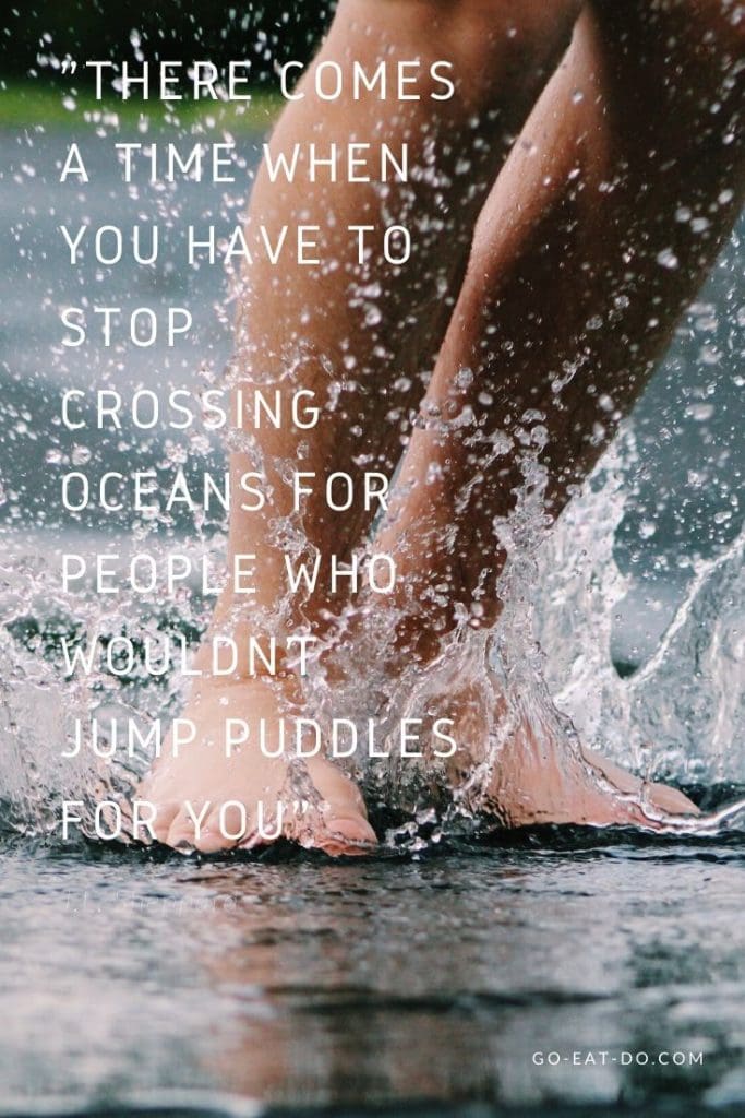 "There comes a time when you have to stop crossing oceans for people who wouldn’t jump puddles for you." – J.L. Sheppard